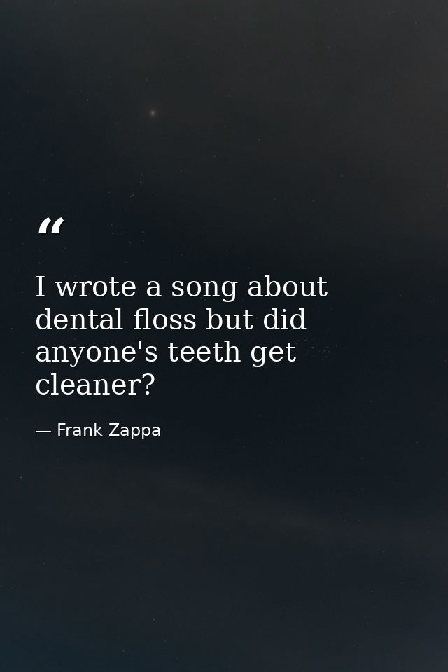 I wrote a song about dental floss but did anyone's teeth get cleaner? — Frank Zappa
