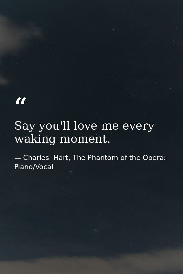 Say you'll love me every waking moment. — Charles  Hart, The Phantom of the Opera: Piano/Vocal