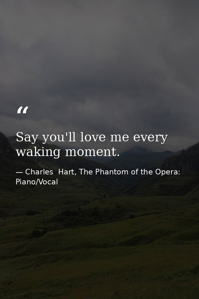 Say you'll love me every waking moment. — Charles  Hart, The Phantom of the Opera: Piano/Vocal