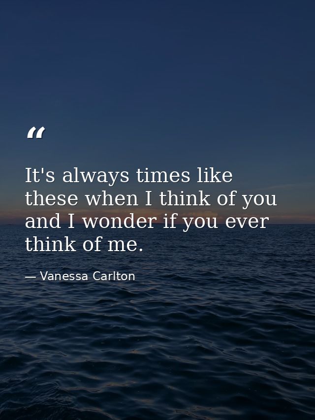 It's always times like these when I think of you and I wonder if you ever think of me. — Vanessa Carlton