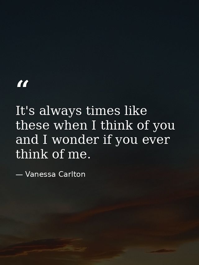 It's always times like these when I think of you and I wonder if you ever think of me. — Vanessa Carlton