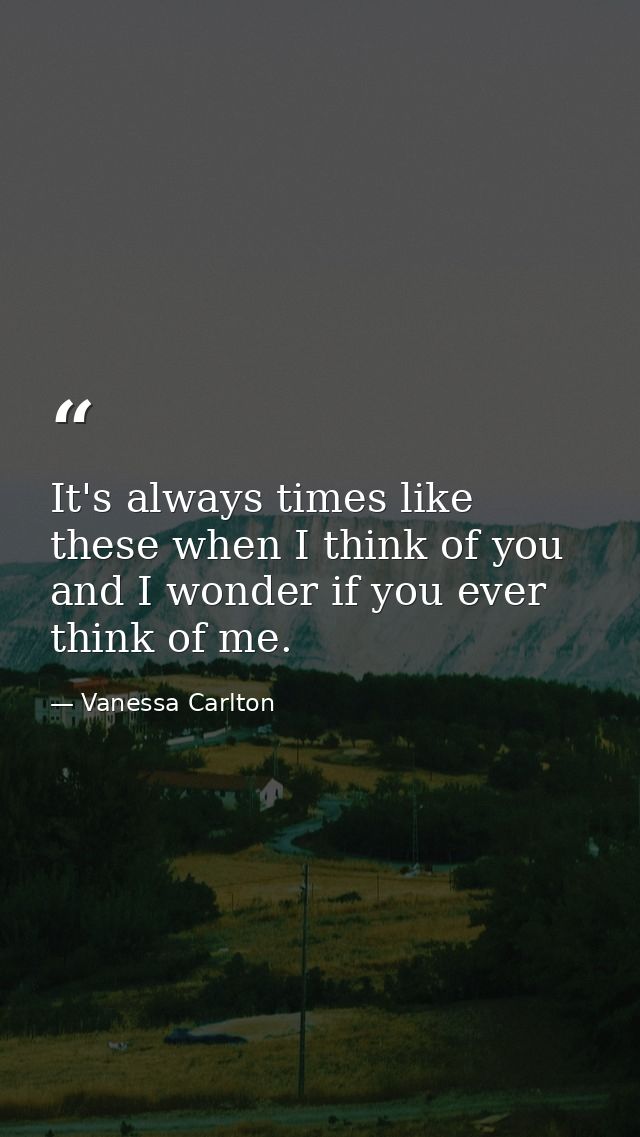 It's always times like these when I think of you and I wonder if you ever think of me. — Vanessa Carlton