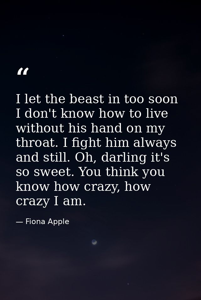 I let the beast in too soon I don't know how to live without his hand on my throat. I fight him always and still. Oh, da — Fiona Apple