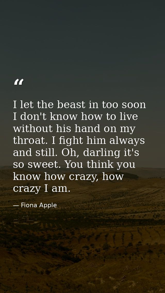 I let the beast in too soon I don't know how to live without his hand on my throat. I fight him always and still. Oh, da — Fiona Apple