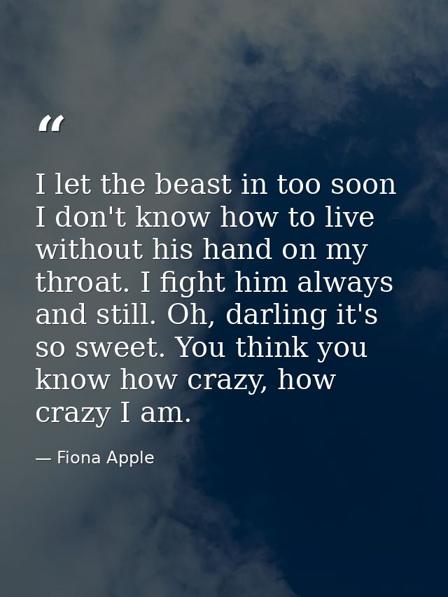 I let the beast in too soon I don't know how to live without his hand on my throat. I fight him always and still. Oh, da — Fiona Apple
