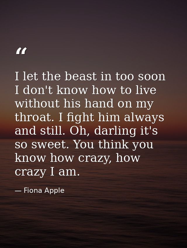 I let the beast in too soon I don't know how to live without his hand on my throat. I fight him always and still. Oh, da — Fiona Apple