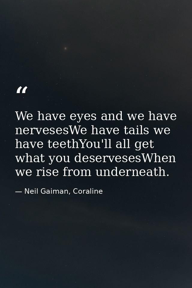 We have eyes and we have nervesesWe have tails we have teethYou'll all get what you deservesesWhen we rise from undernea — Neil Gaiman, Coraline