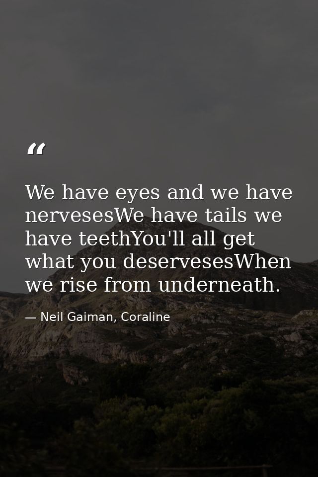 We have eyes and we have nervesesWe have tails we have teethYou'll all get what you deservesesWhen we rise from undernea — Neil Gaiman, Coraline