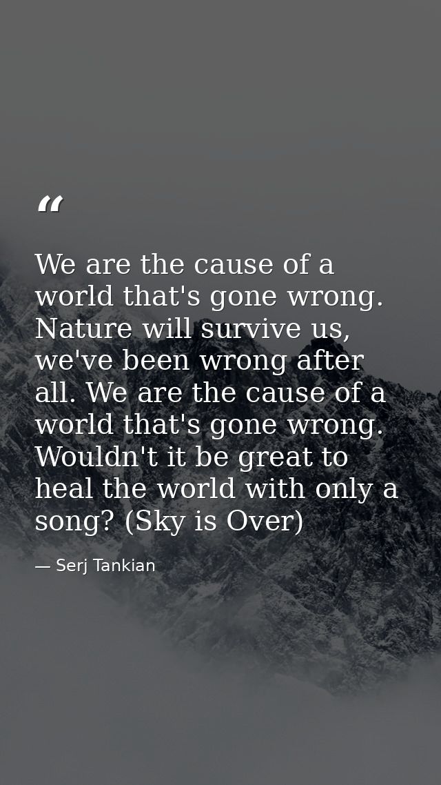 We are the cause of a world that's gone wrong. Nature will survive us, we've been wrong after all. We are the cause of a — Serj Tankian