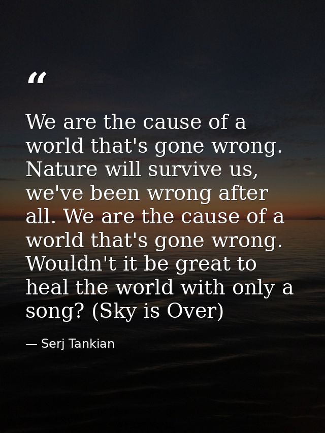We are the cause of a world that's gone wrong. Nature will survive us, we've been wrong after all. We are the cause of a — Serj Tankian