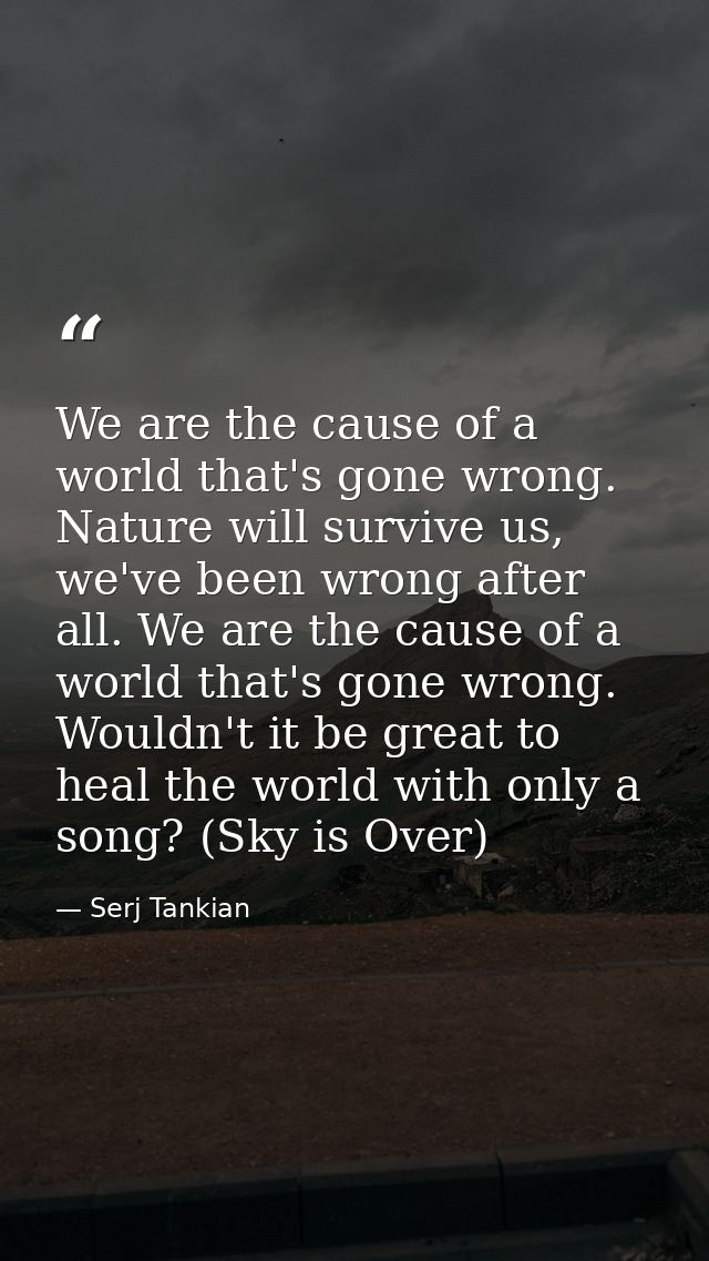 We are the cause of a world that's gone wrong. Nature will survive us, we've been wrong after all. We are the cause of a — Serj Tankian
