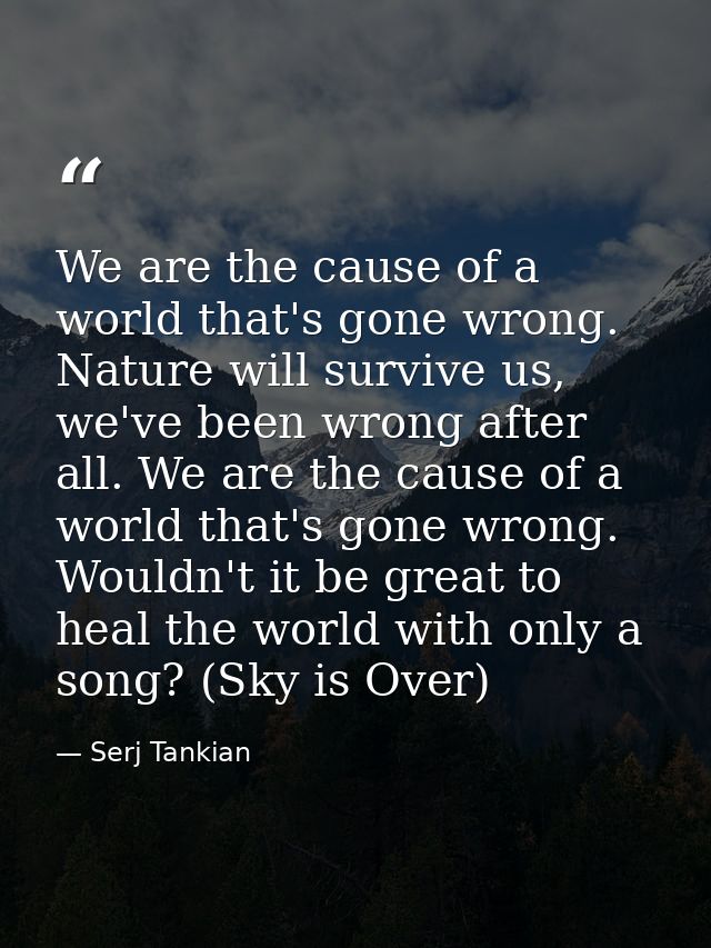 We are the cause of a world that's gone wrong. Nature will survive us, we've been wrong after all. We are the cause of a — Serj Tankian