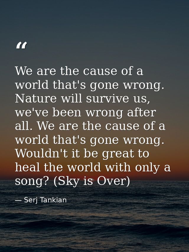 We are the cause of a world that's gone wrong. Nature will survive us, we've been wrong after all. We are the cause of a — Serj Tankian