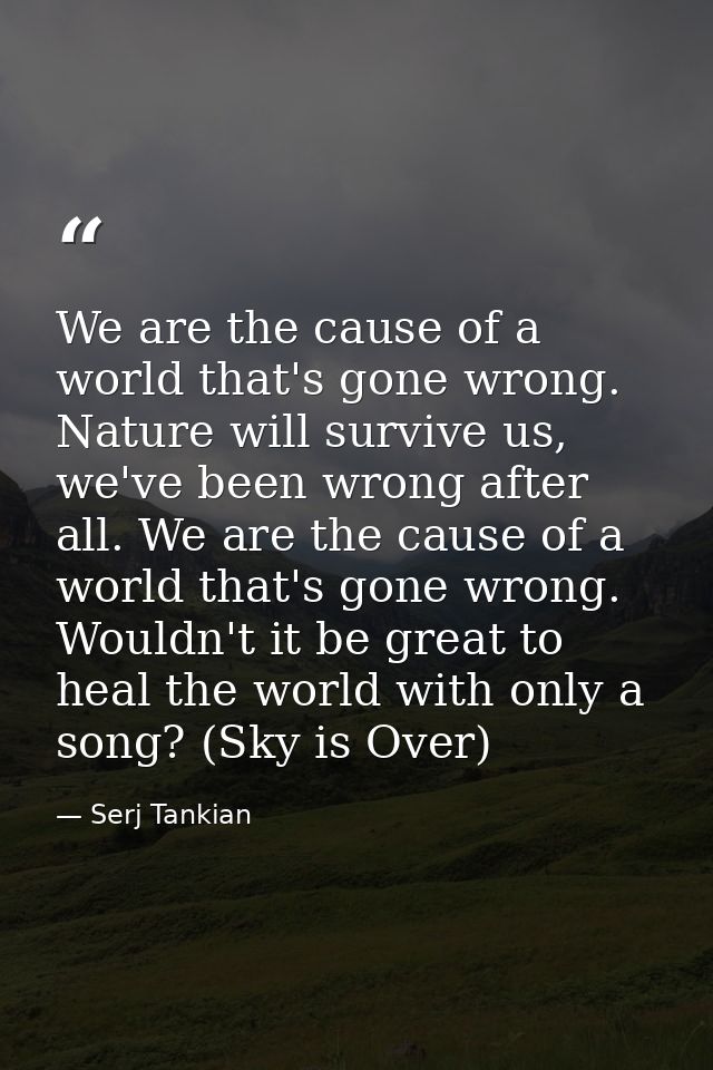 We are the cause of a world that's gone wrong. Nature will survive us, we've been wrong after all. We are the cause of a — Serj Tankian