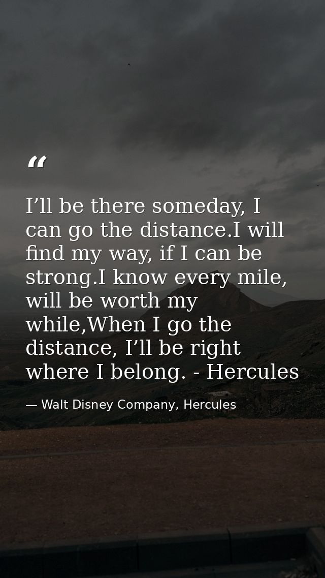 I’ll be there someday, I can go the distance.I will find my way, if I can be strong.I know every mile, will be worth my  — Walt Disney Company, Hercules