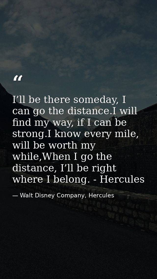 I’ll be there someday, I can go the distance.I will find my way, if I can be strong.I know every mile, will be worth my  — Walt Disney Company, Hercules