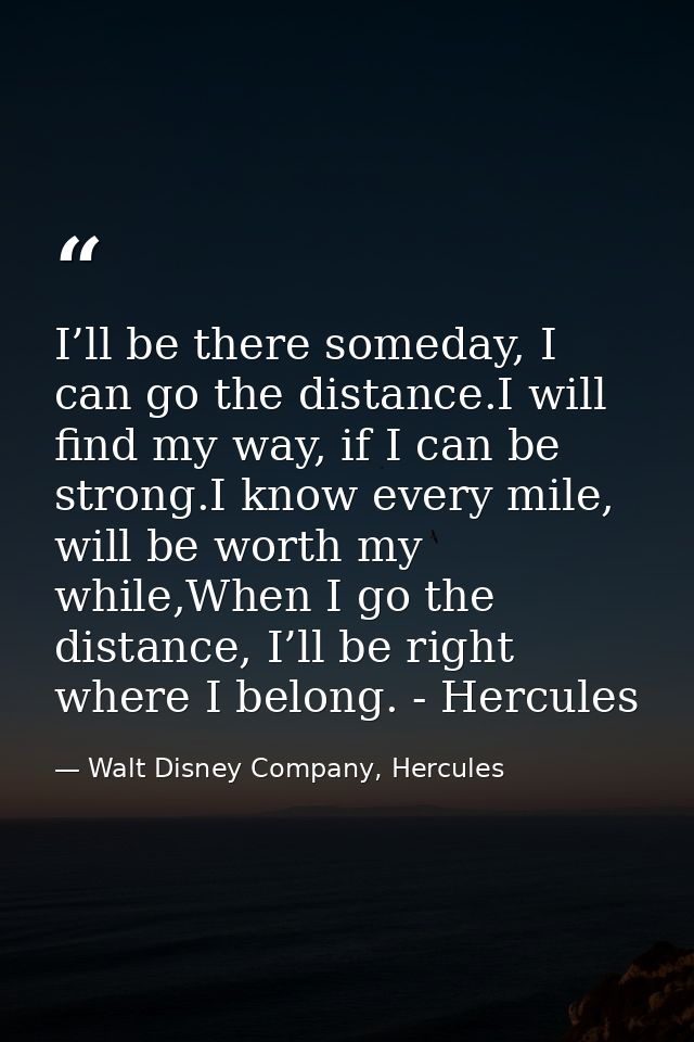 I’ll be there someday, I can go the distance.I will find my way, if I can be strong.I know every mile, will be worth my  — Walt Disney Company, Hercules