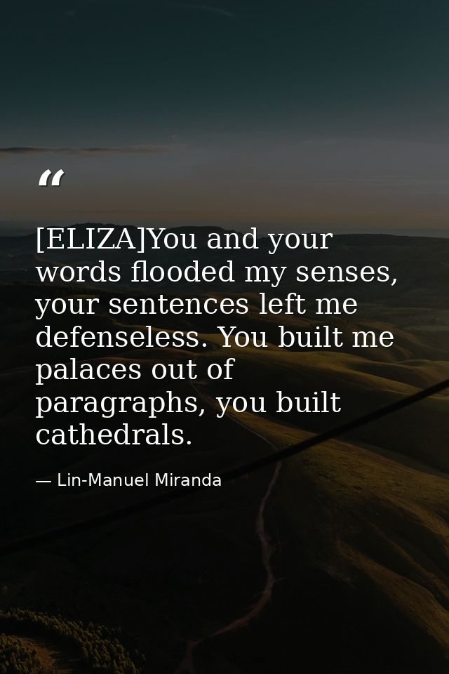 [ELIZA]You and your words flooded my senses, your sentences left me defenseless. You built me palaces out of paragraphs, — Lin-Manuel Miranda