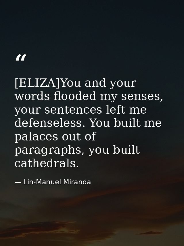 [ELIZA]You and your words flooded my senses, your sentences left me defenseless. You built me palaces out of paragraphs, — Lin-Manuel Miranda