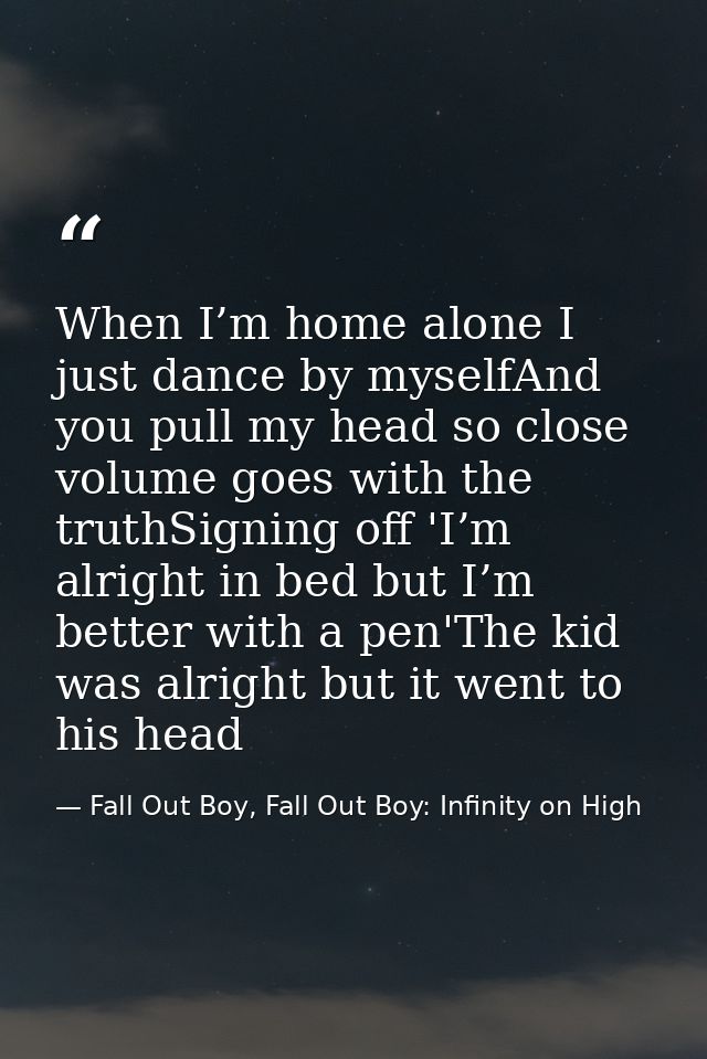 When I’m home alone I just dance by myselfAnd you pull my head so close volume goes with the truthSigning off 'I’m alrig — Fall Out Boy, Fall Out Boy: Infinity on High