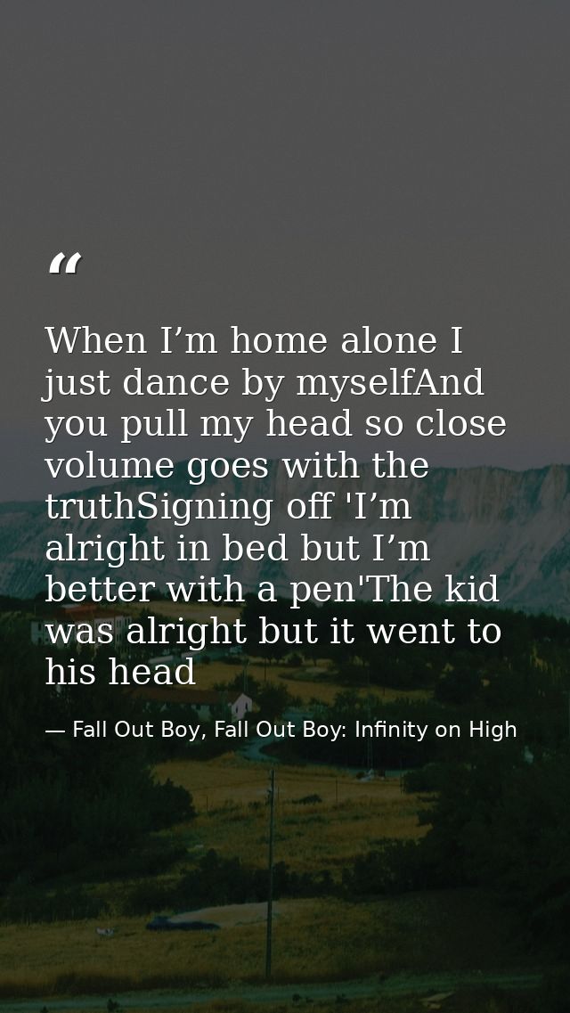 When I’m home alone I just dance by myselfAnd you pull my head so close volume goes with the truthSigning off 'I’m alrig — Fall Out Boy, Fall Out Boy: Infinity on High