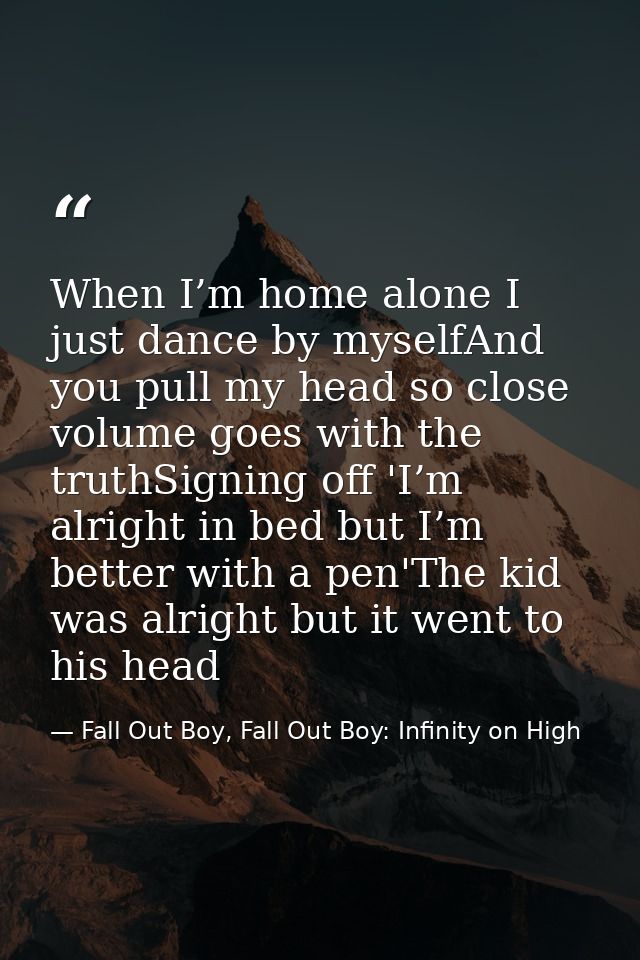 When I’m home alone I just dance by myselfAnd you pull my head so close volume goes with the truthSigning off 'I’m alrig — Fall Out Boy, Fall Out Boy: Infinity on High