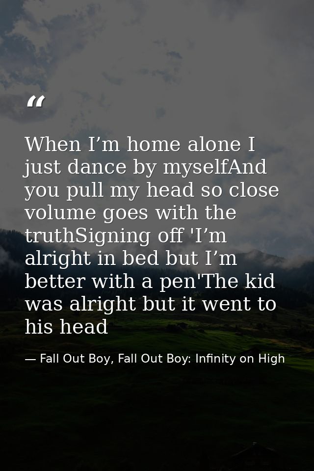When I’m home alone I just dance by myselfAnd you pull my head so close volume goes with the truthSigning off 'I’m alrig — Fall Out Boy, Fall Out Boy: Infinity on High