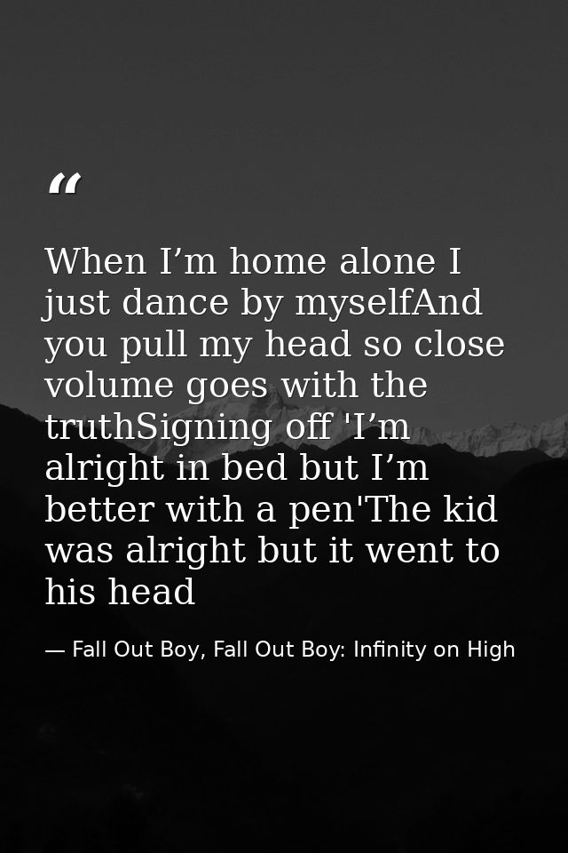 When I’m home alone I just dance by myselfAnd you pull my head so close volume goes with the truthSigning off 'I’m alrig — Fall Out Boy, Fall Out Boy: Infinity on High