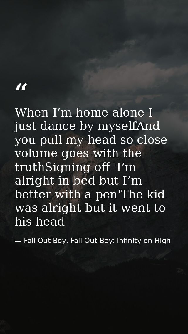 When I’m home alone I just dance by myselfAnd you pull my head so close volume goes with the truthSigning off 'I’m alrig — Fall Out Boy, Fall Out Boy: Infinity on High
