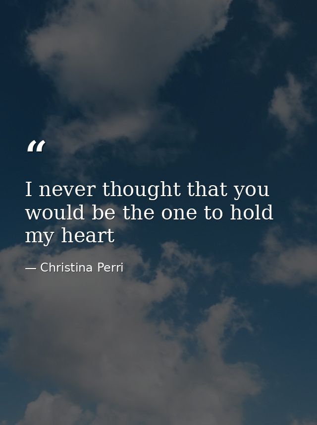 I never thought that you would be the one to hold my heart — Christina Perri