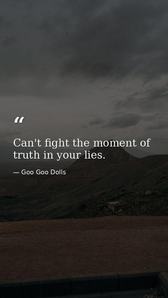 Can't fight the moment of truth in your lies. — Goo Goo Dolls