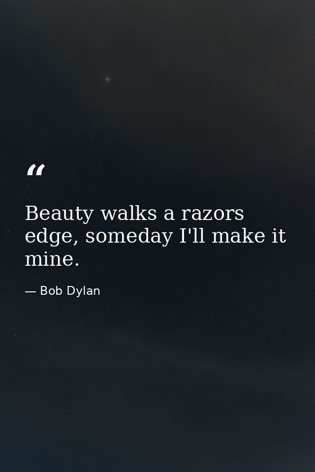Beauty walks a razors edge, someday I'll make it mine. — Bob Dylan