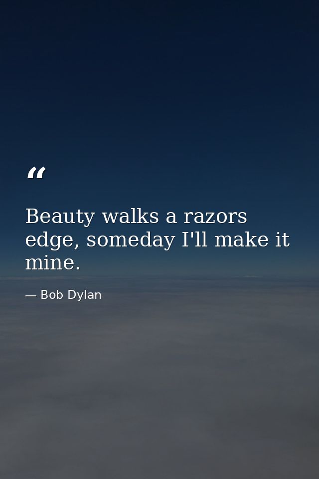Beauty walks a razors edge, someday I'll make it mine. — Bob Dylan