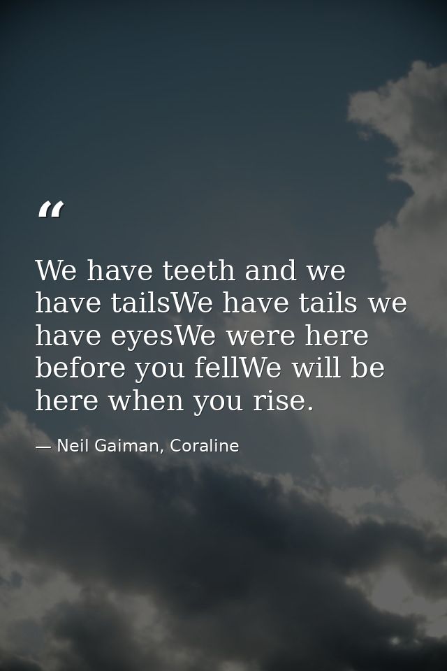 We have teeth and we have tailsWe have tails we have eyesWe were here before you fellWe will be here when you rise. — Neil Gaiman, Coraline