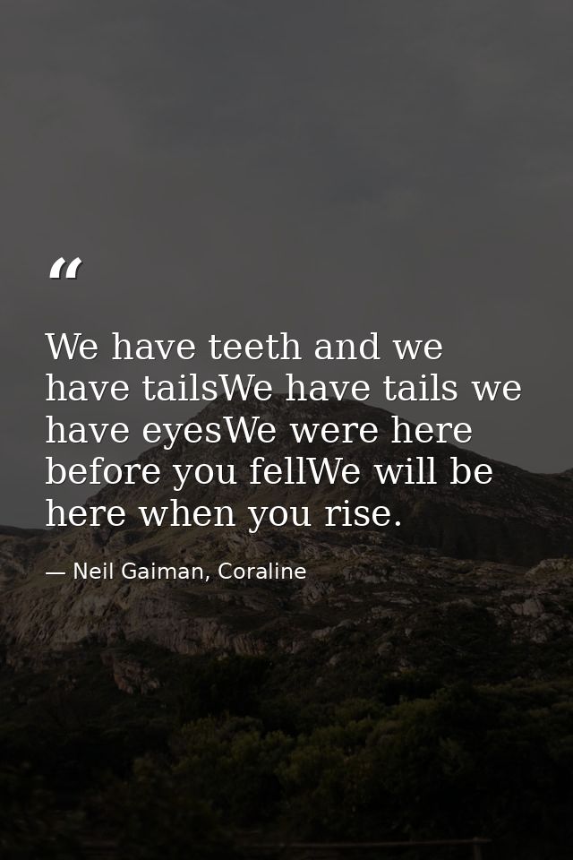 We have teeth and we have tailsWe have tails we have eyesWe were here before you fellWe will be here when you rise. — Neil Gaiman, Coraline