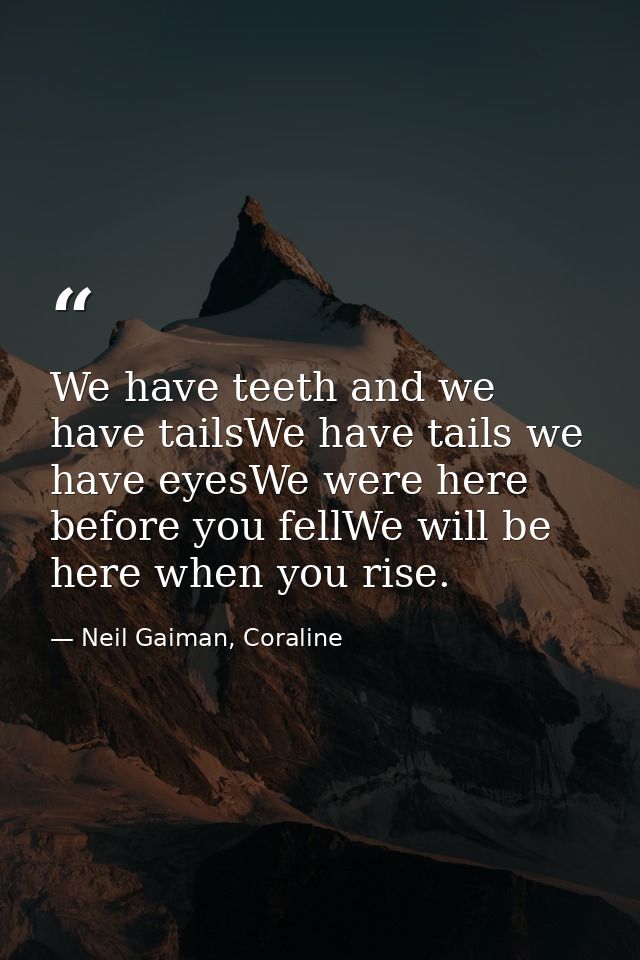 We have teeth and we have tailsWe have tails we have eyesWe were here before you fellWe will be here when you rise. — Neil Gaiman, Coraline