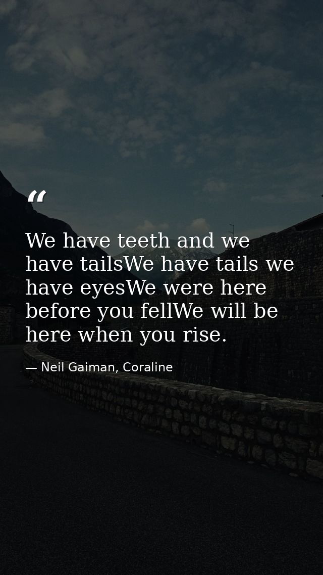 We have teeth and we have tailsWe have tails we have eyesWe were here before you fellWe will be here when you rise. — Neil Gaiman, Coraline