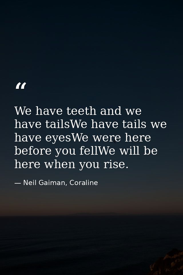 We have teeth and we have tailsWe have tails we have eyesWe were here before you fellWe will be here when you rise. — Neil Gaiman, Coraline