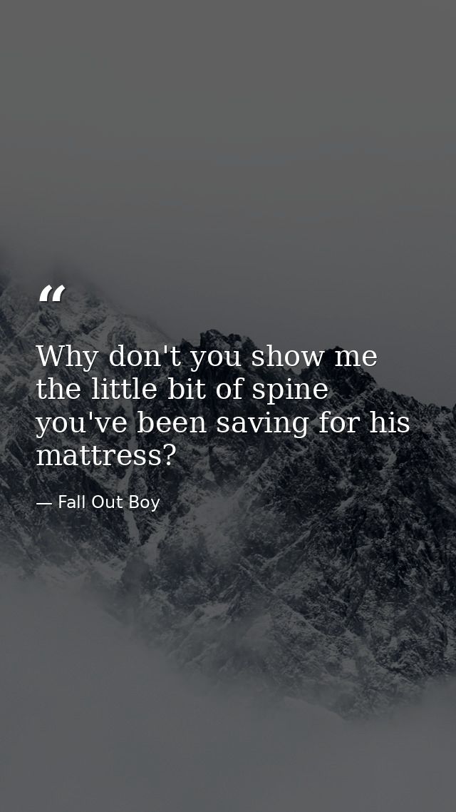 Why don't you show me the little bit of spine you've been saving for his mattress? — Fall Out Boy