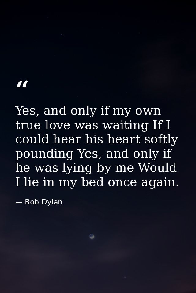 Yes, and only if my own true love was waiting If I could hear his heart softly pounding Yes, and only if he was lying by — Bob Dylan