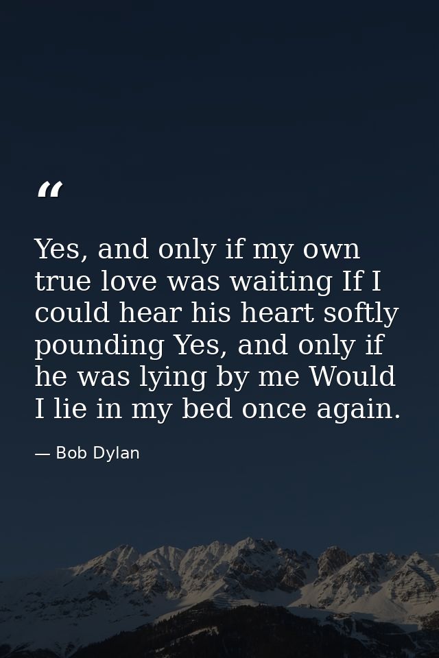 Yes, and only if my own true love was waiting If I could hear his heart softly pounding Yes, and only if he was lying by — Bob Dylan