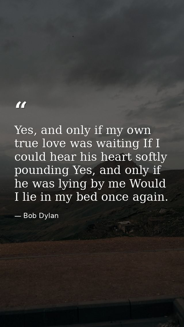 Yes, and only if my own true love was waiting If I could hear his heart softly pounding Yes, and only if he was lying by — Bob Dylan
