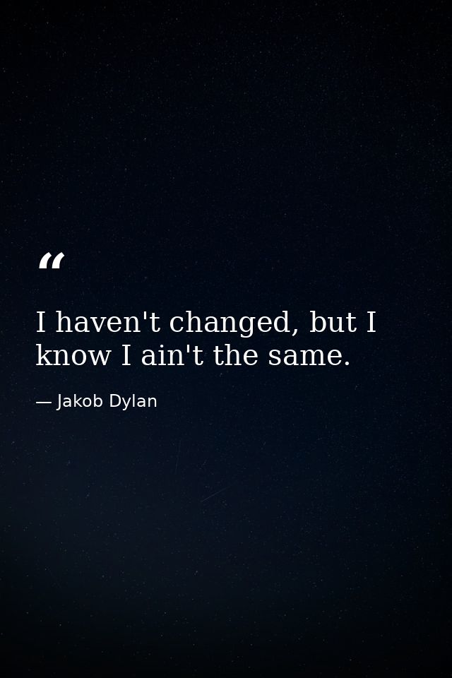 I haven't changed, but I know I ain't the same. — Jakob Dylan