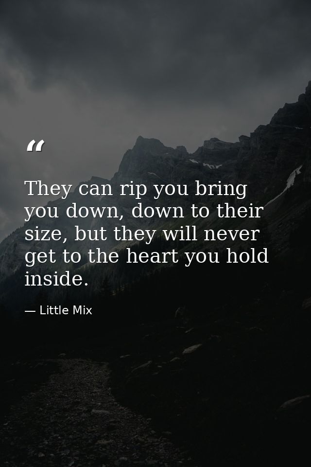 They can rip you bring you down, down to their size, but they will never get to the heart you hold inside. — Little Mix