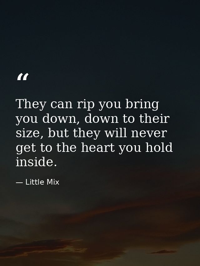 They can rip you bring you down, down to their size, but they will never get to the heart you hold inside. — Little Mix