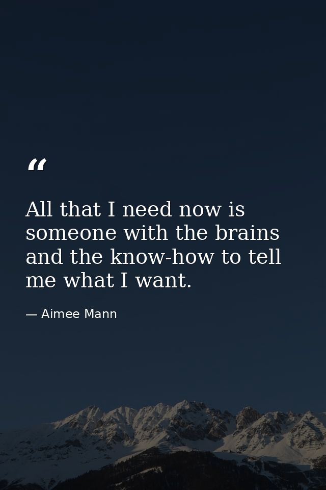 All that I need now is someone with the brains and the know-how to tell me what I want. — Aimee Mann