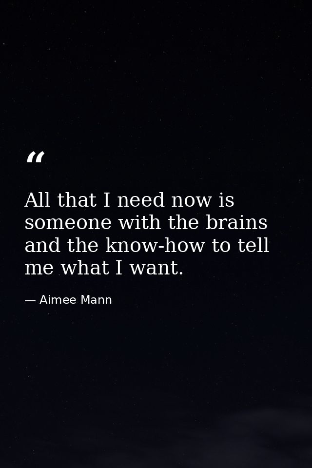 All that I need now is someone with the brains and the know-how to tell me what I want. — Aimee Mann