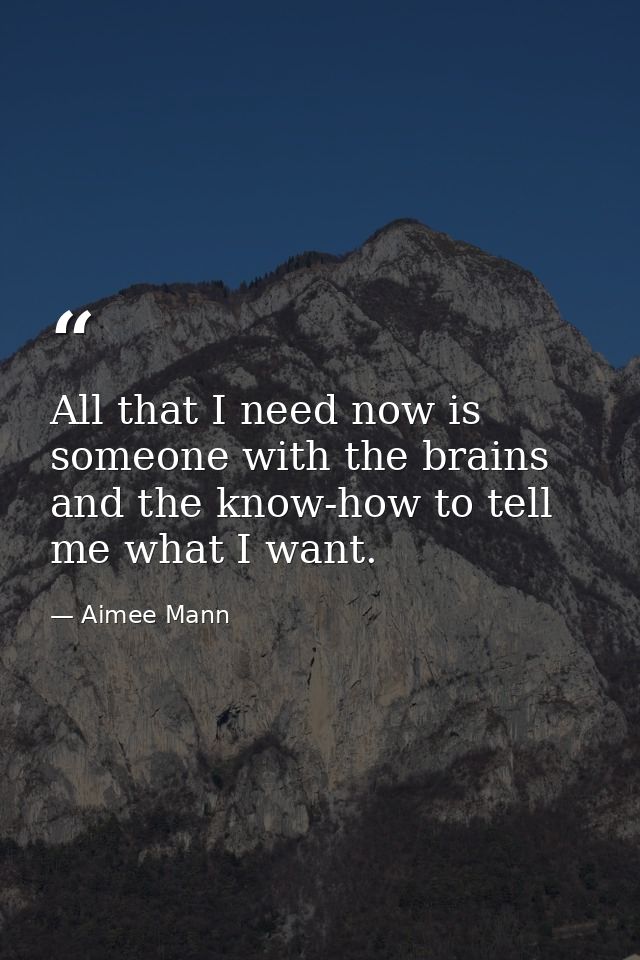 All that I need now is someone with the brains and the know-how to tell me what I want. — Aimee Mann