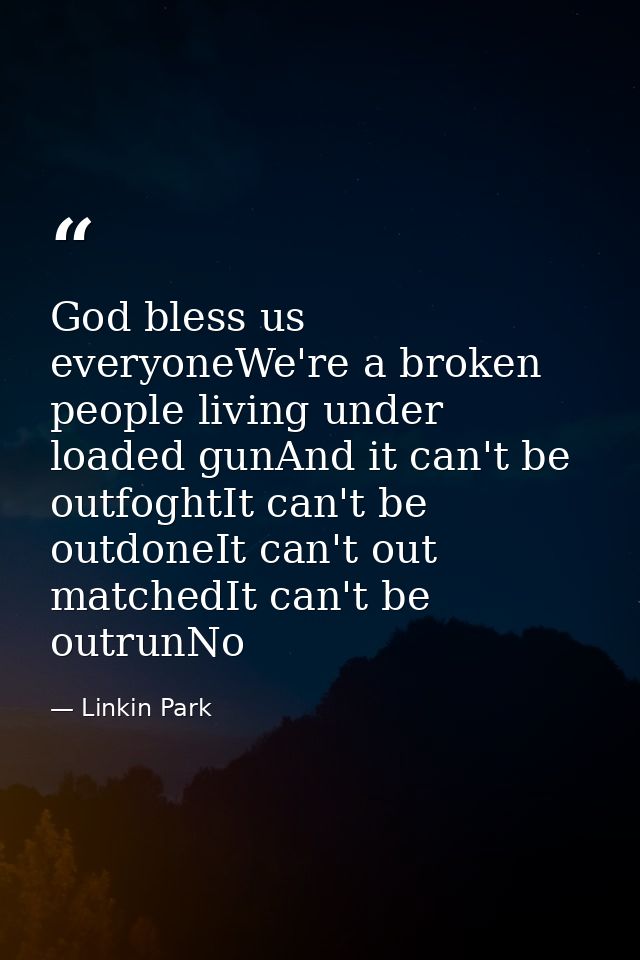 God bless us everyoneWe're a broken people living under loaded gunAnd it can't be outfoghtIt can't be outdoneIt can't ou — Linkin Park