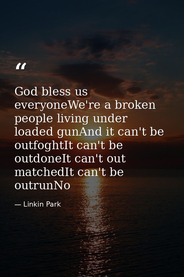 God bless us everyoneWe're a broken people living under loaded gunAnd it can't be outfoghtIt can't be outdoneIt can't ou — Linkin Park